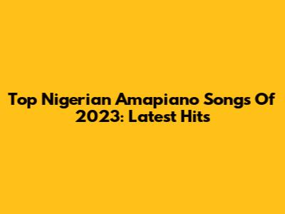 Top Nigerian Amapiano Songs Of 2023: Latest Hits