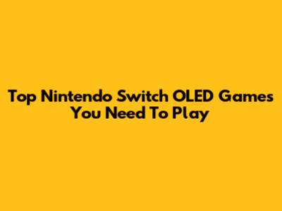 Top Nintendo Switch OLED Games You Need To Play