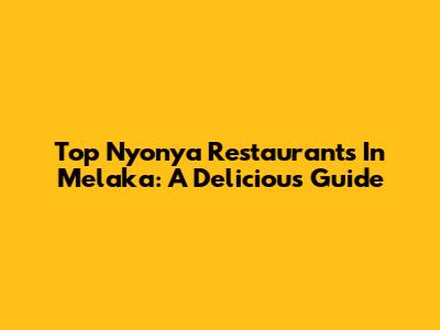 Top Nyonya Restaurants In Melaka: A Delicious Guide