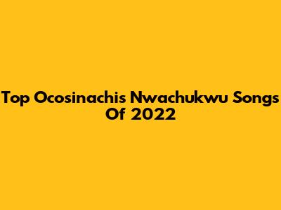 Top Ocosinachis Nwachukwu Songs Of 2022