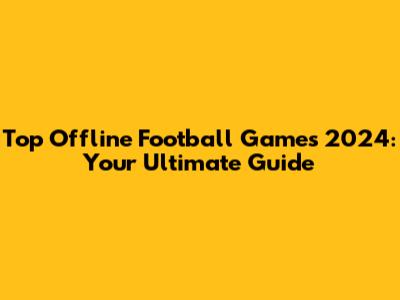Top Offline Football Games 2024: Your Ultimate Guide