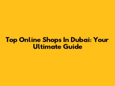 Top Online Shops In Dubai: Your Ultimate Guide