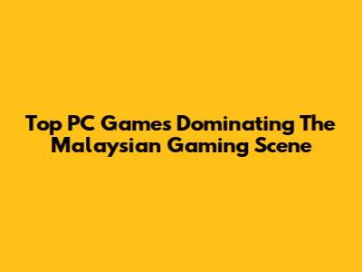 Top PC Games Dominating The Malaysian Gaming Scene