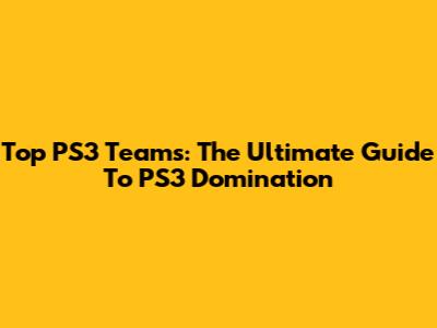 Top PS3 Teams: The Ultimate Guide To PS3 Domination