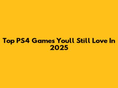 Top PS4 Games You'll Still Love In 2025