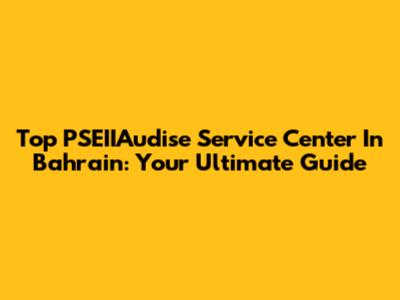 Top PSEIIAudise Service Center In Bahrain: Your Ultimate Guide