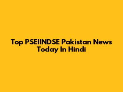 Top PSEIINDSE Pakistan News Today In Hindi