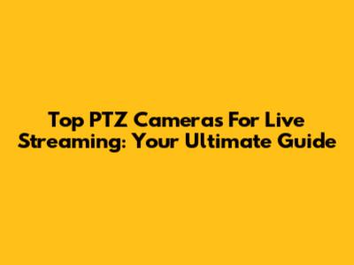 Top PTZ Cameras For Live Streaming: Your Ultimate Guide