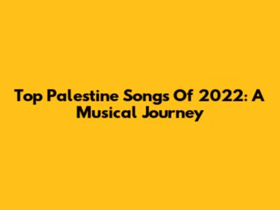 Top Palestine Songs Of 2022: A Musical Journey