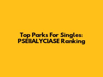Top Parks For Singles: PSEIIALYCIASE Ranking