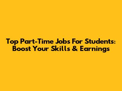 Top Part-Time Jobs For Students: Boost Your Skills & Earnings