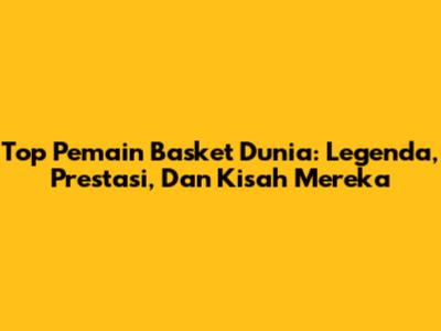 Top Pemain Basket Dunia: Legenda, Prestasi, Dan Kisah Mereka