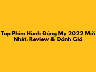 Top Phim Hành Động Mỹ 2022 Mới Nhất: Review & Đánh Giá