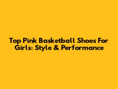 Top Pink Basketball Shoes For Girls: Style & Performance