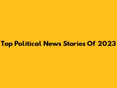 Top Political News Stories Of 2023