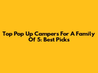 Top Pop Up Campers For A Family Of 5: Best Picks