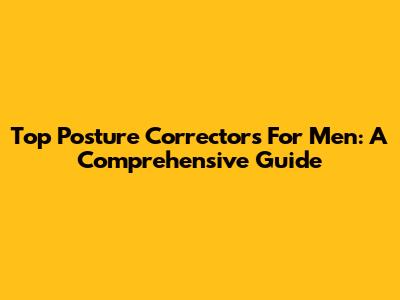 Top Posture Correctors For Men: A Comprehensive Guide