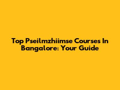 Top Pseilmzhiimse Courses In Bangalore: Your Guide