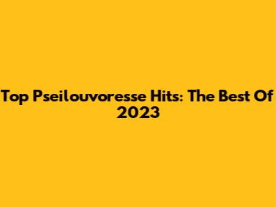 Top Pseilouvoresse Hits: The Best Of 2023