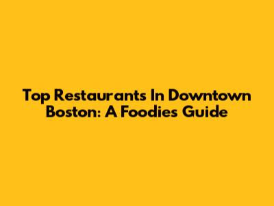 Top Restaurants In Downtown Boston: A Foodie's Guide