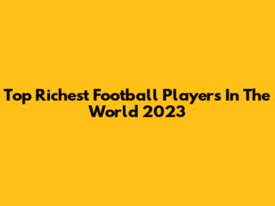 Top Richest Football Players In The World 2023