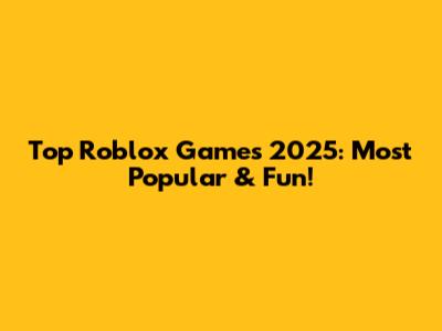 Top Roblox Games 2025: Most Popular & Fun!