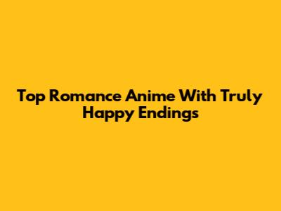 Top Romance Anime With Truly Happy Endings