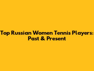 Top Russian Women Tennis Players: Past & Present