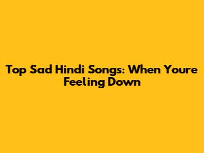 Top Sad Hindi Songs: When You're Feeling Down