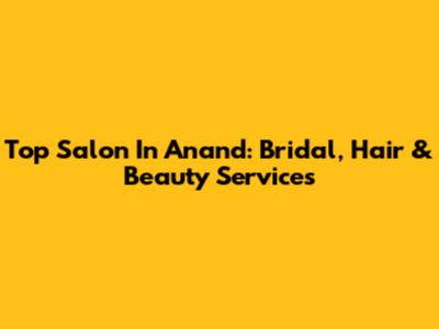 Top Salon In Anand: Bridal, Hair & Beauty Services