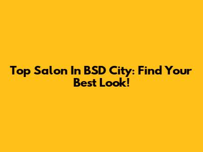 Top Salon In BSD City: Find Your Best Look!