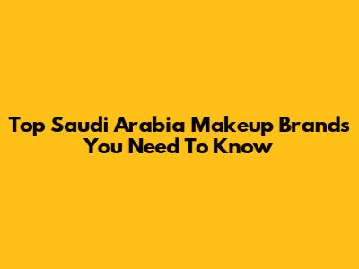 Top Saudi Arabia Makeup Brands You Need To Know
