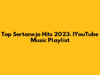 Top Sertanejo Hits 2023: IYouTube Music Playlist