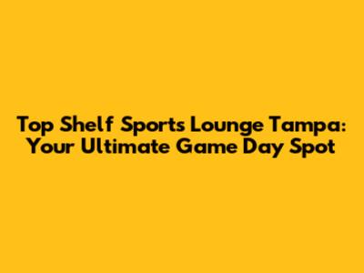 Top Shelf Sports Lounge Tampa: Your Ultimate Game Day Spot