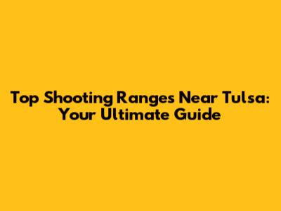 Top Shooting Ranges Near Tulsa: Your Ultimate Guide