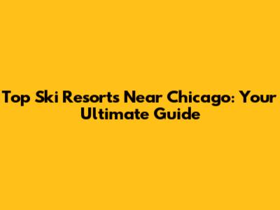 Top Ski Resorts Near Chicago: Your Ultimate Guide