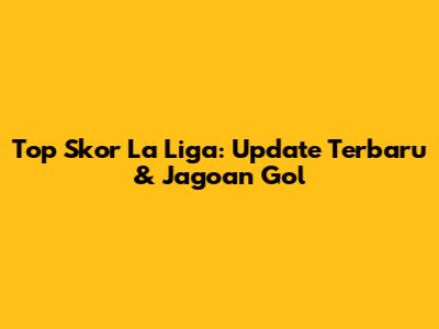 Top Skor La Liga: Update Terbaru & Jagoan Gol