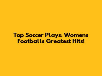 Top Soccer Plays: Women's Football's Greatest Hits!