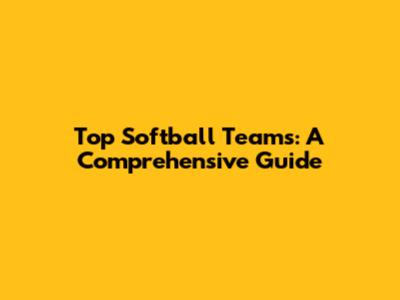 Top Softball Teams: A Comprehensive Guide