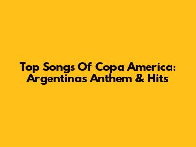 Top Songs Of Copa America: Argentina's Anthem & Hits