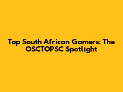 Top South African Gamers: The OSCTOPSC Spotlight