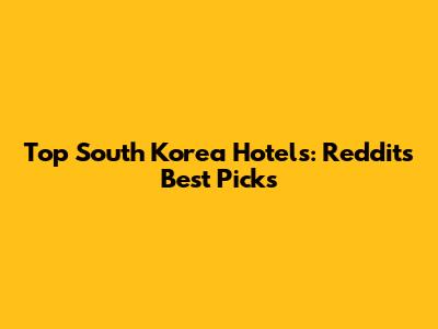 Top South Korea Hotels: Reddit's Best Picks