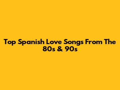Top Spanish Love Songs From The 80s & 90s