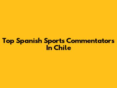 Top Spanish Sports Commentators In Chile
