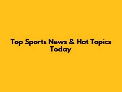 Top Sports News & Hot Topics Today