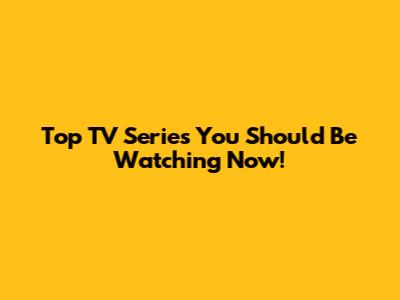 Top TV Series You Should Be Watching Now!