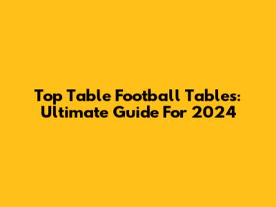 Top Table Football Tables: Ultimate Guide For 2024