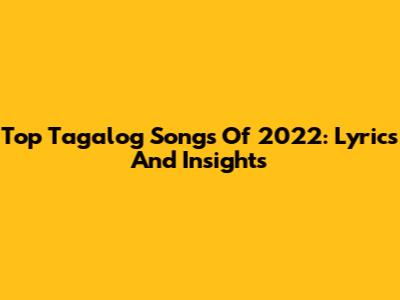 Top Tagalog Songs Of 2022: Lyrics And Insights