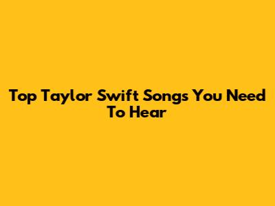Top Taylor Swift Songs You Need To Hear