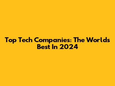 Top Tech Companies: The World's Best In 2024